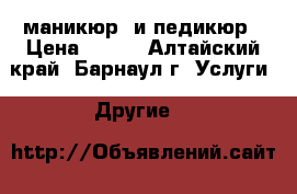 маникюр  и педикюр › Цена ­ 350 - Алтайский край, Барнаул г. Услуги » Другие   